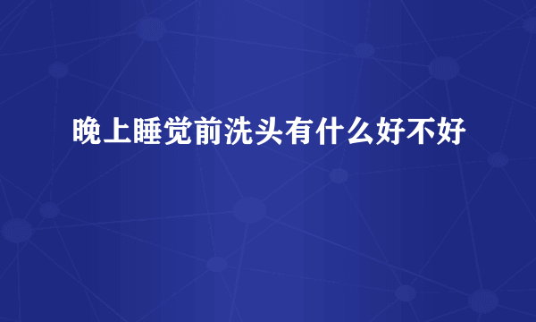 晚上睡觉前洗头有什么好不好