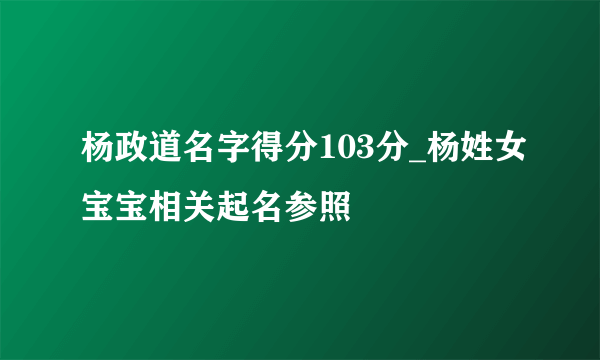 杨政道名字得分103分_杨姓女宝宝相关起名参照