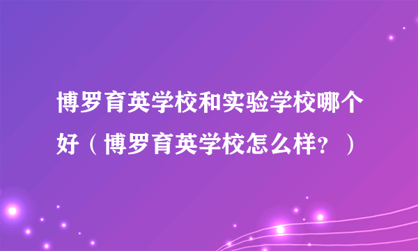 博罗育英学校和实验学校哪个好（博罗育英学校怎么样？）