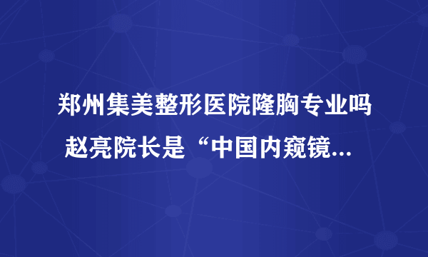 郑州集美整形医院隆胸专业吗 赵亮院长是“中国内窥镜丰胸”领军人物