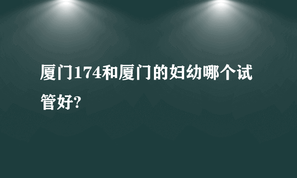 厦门174和厦门的妇幼哪个试管好?