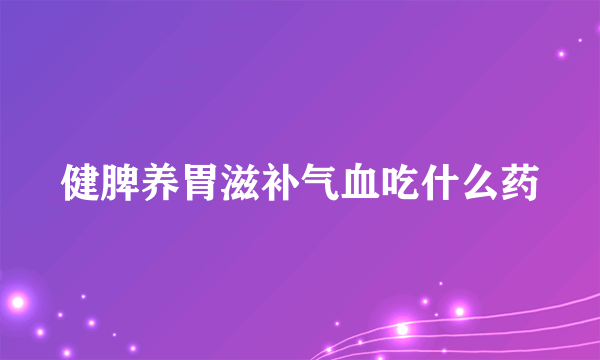 健脾养胃滋补气血吃什么药