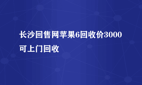 长沙回售网苹果6回收价3000可上门回收