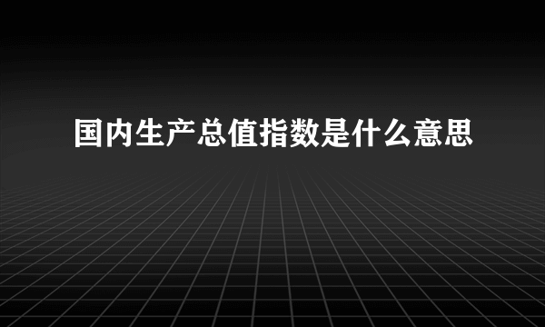 国内生产总值指数是什么意思