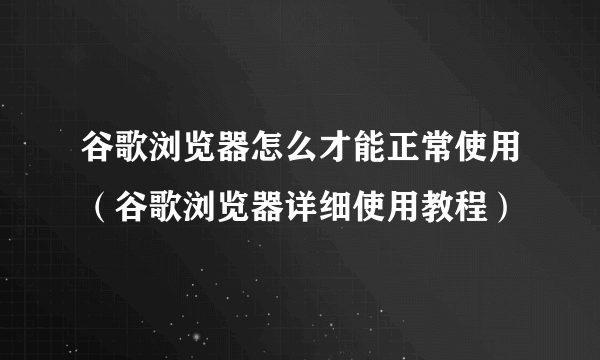 谷歌浏览器怎么才能正常使用（谷歌浏览器详细使用教程）