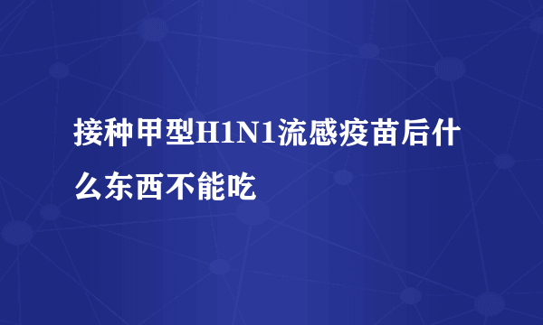 接种甲型H1N1流感疫苗后什么东西不能吃