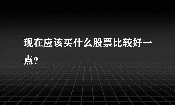 现在应该买什么股票比较好一点？