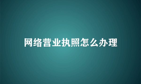 网络营业执照怎么办理