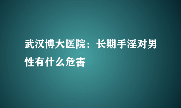 武汉博大医院：长期手淫对男性有什么危害