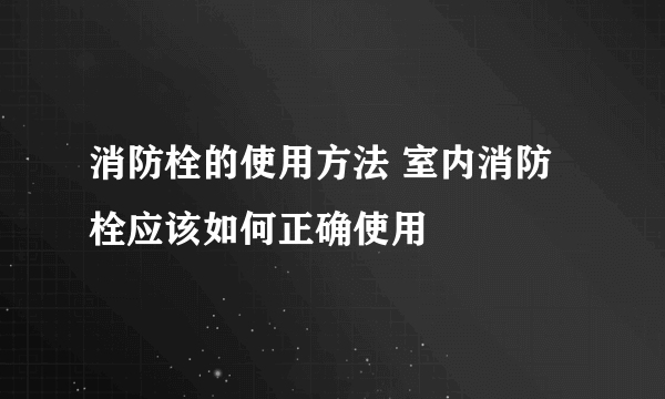 消防栓的使用方法 室内消防栓应该如何正确使用