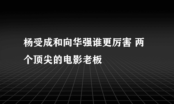 杨受成和向华强谁更厉害 两个顶尖的电影老板