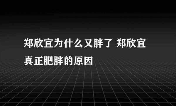 郑欣宜为什么又胖了 郑欣宜真正肥胖的原因