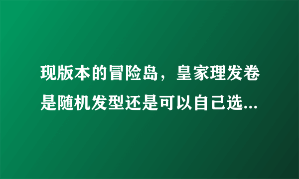 现版本的冒险岛，皇家理发卷是随机发型还是可以自己选择？除了商城展示的六款，能不能选到其他发型？