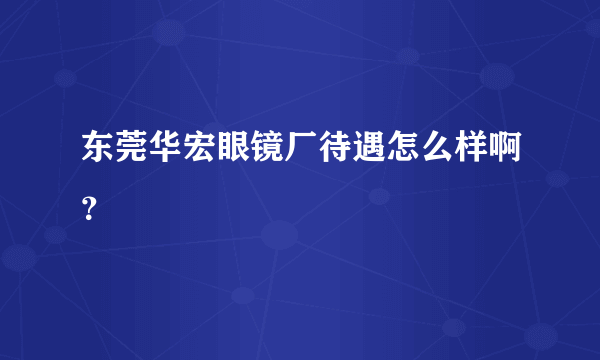 东莞华宏眼镜厂待遇怎么样啊？