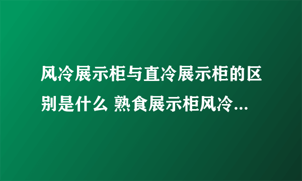 风冷展示柜与直冷展示柜的区别是什么 熟食展示柜风冷好还是直冷好