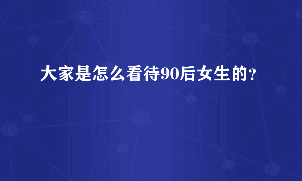 大家是怎么看待90后女生的？