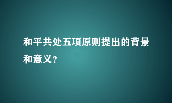 和平共处五项原则提出的背景和意义？