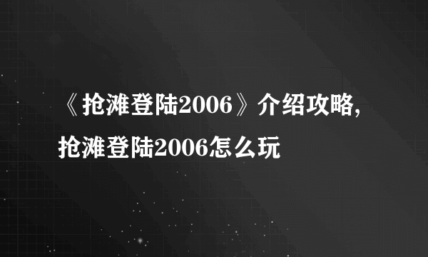 《抢滩登陆2006》介绍攻略,抢滩登陆2006怎么玩