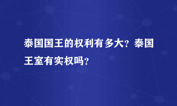 泰国国王的权利有多大？泰国王室有实权吗？