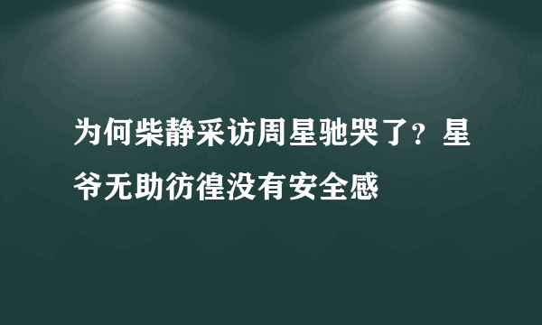 为何柴静采访周星驰哭了？星爷无助彷徨没有安全感