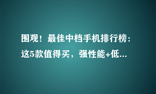 围观！最佳中档手机排行榜：这5款值得买，强性能+低价格+高颜值