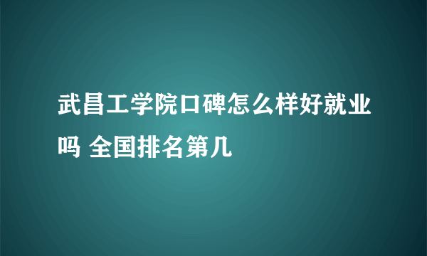 武昌工学院口碑怎么样好就业吗 全国排名第几