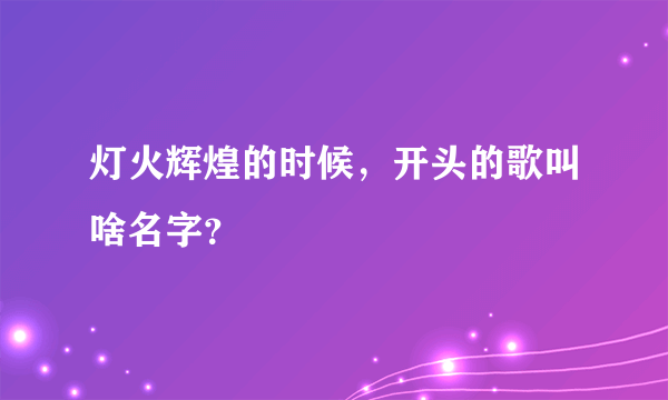 灯火辉煌的时候，开头的歌叫啥名字？