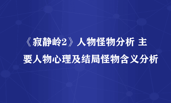 《寂静岭2》人物怪物分析 主要人物心理及结局怪物含义分析