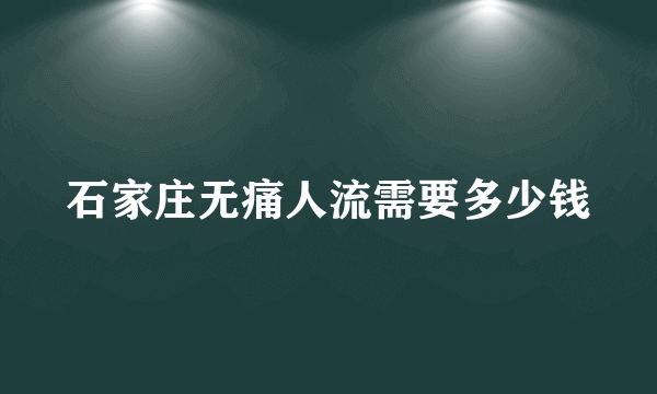 石家庄无痛人流需要多少钱