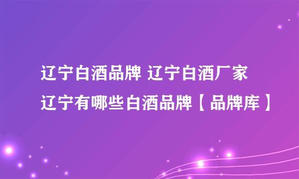 辽宁白酒品牌 辽宁白酒厂家 辽宁有哪些白酒品牌【品牌库】