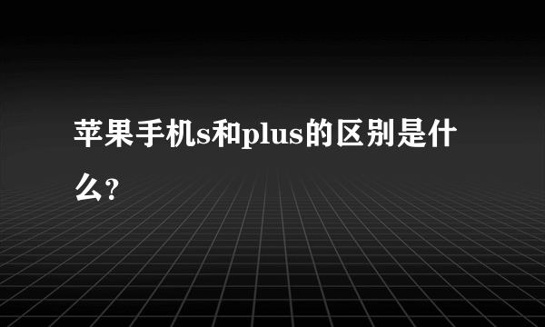 苹果手机s和plus的区别是什么？