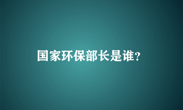 国家环保部长是谁？