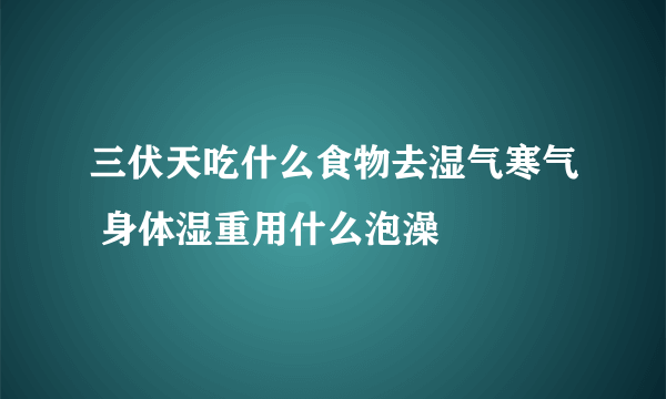 三伏天吃什么食物去湿气寒气 身体湿重用什么泡澡