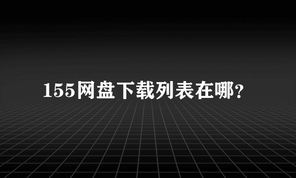 155网盘下载列表在哪？