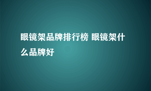 眼镜架品牌排行榜 眼镜架什么品牌好