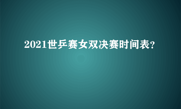 2021世乒赛女双决赛时间表？