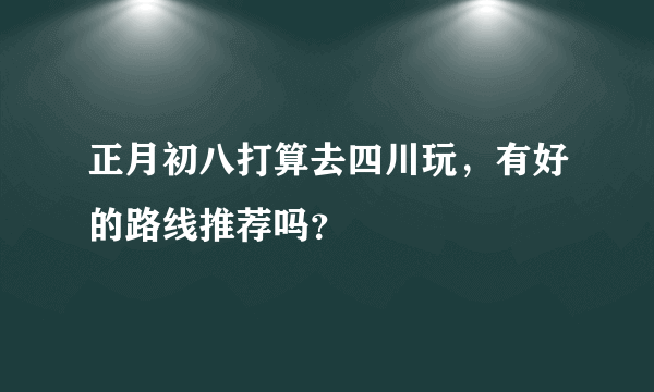 正月初八打算去四川玩，有好的路线推荐吗？