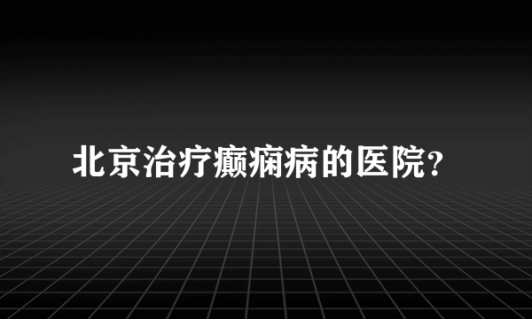 北京治疗癫痫病的医院？