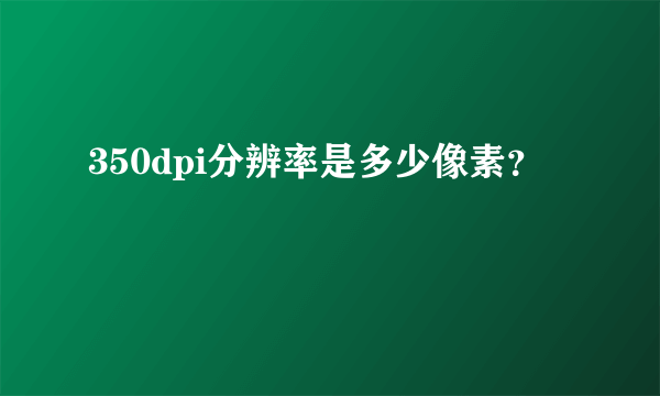 350dpi分辨率是多少像素？