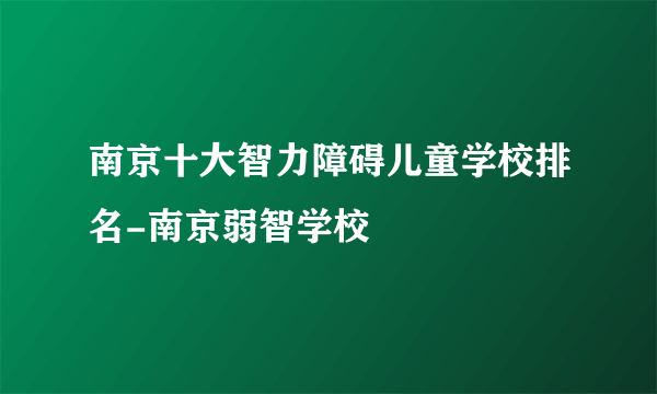 南京十大智力障碍儿童学校排名-南京弱智学校