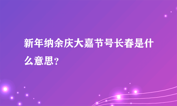 新年纳余庆大嘉节号长春是什么意思？