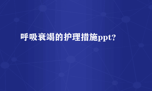 呼吸衰竭的护理措施ppt？