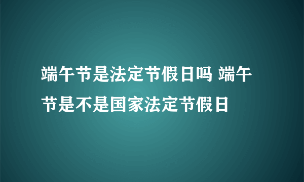 端午节是法定节假日吗 端午节是不是国家法定节假日