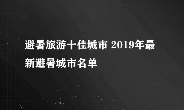 避暑旅游十佳城市 2019年最新避暑城市名单