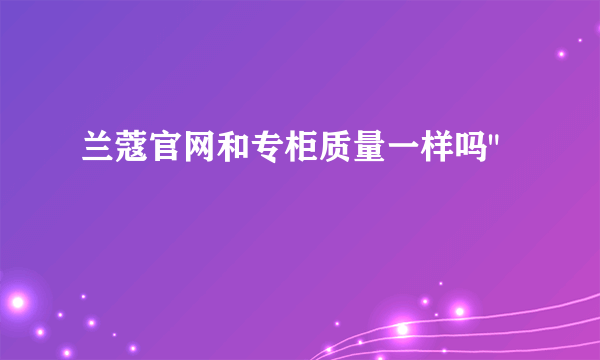 兰蔻官网和专柜质量一样吗