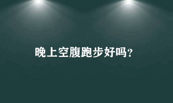 晚上空腹跑步好吗？