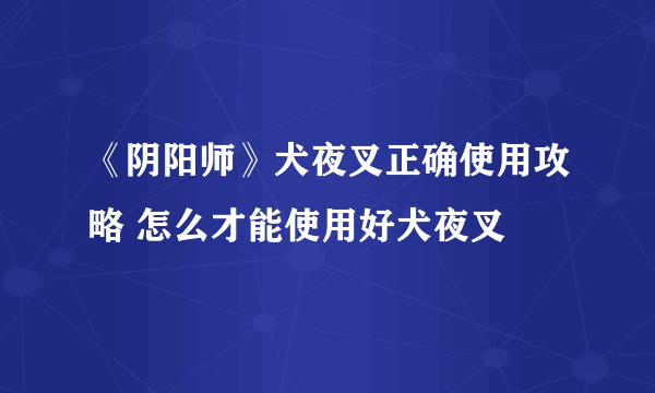 《阴阳师》犬夜叉正确使用攻略 怎么才能使用好犬夜叉