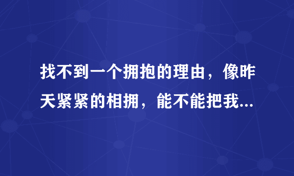 找不到一个拥抱的理由，像昨天紧紧的相拥，能不能把我全部都给你！这样算不算足够！