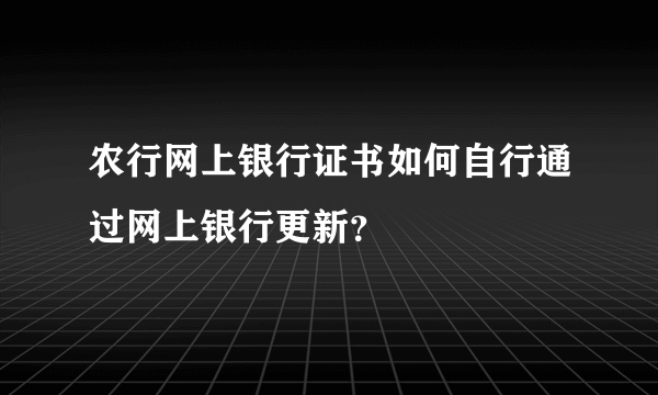 农行网上银行证书如何自行通过网上银行更新？