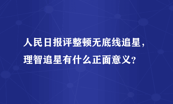 人民日报评整顿无底线追星，理智追星有什么正面意义？